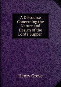 A Discourse Concerning the Nature and Design of the Lord's Supper .
