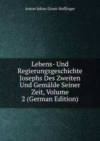 Lebens- Und Regierungsgeschichte Josephs Des Zweiten Und Gemalde Seiner Zeit, Volume 2 (German Edition)