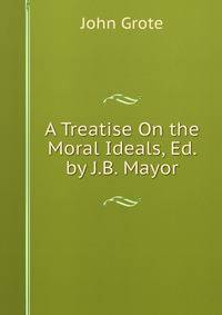 A Treatise On the Moral Ideals, Ed. by J.B. Mayor