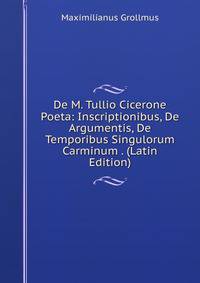 De M. Tullio Cicerone Poeta: Inscriptionibus, De Argumentis, De Temporibus Singulorum Carminum . (Latin Edition)
