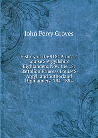 History of the 91St Princess Louise'S Argyllshire Highlanders, Now the 1St Battalion Princess Louise'S Argyll and Sutherland Highlanders: 794-1894