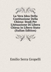 La Vera Idea Della Costituzione Della Chiesa: Studj Per L'Attuazione Di Libera Chiesa in Libero Stato (Italian Edition)