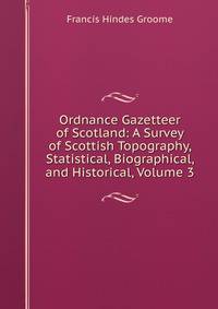 Ordnance Gazetteer of Scotland: A Survey of Scottish Topography, Statistical, Biographical, and Historical, Volume 3