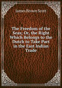 The Freedom of the Seas; Or, the Right Which Belongs to the Dutch to Take Part in the East Indian Trade