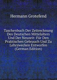 Taschenbuch Der Zeitrechnung Des Deutschen Mittelalters Und Der Neuzeit: F?r Den Praktischen Gebrauch Und Zu Lehrzwecken Entworfen (German Edition)