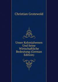 Unser Kolonialwesen Und Seine Wirtschaftliche Bedeutung (German Edition)