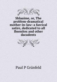 Shlaaime, or, The problem-dramatical mother-in-law: a farcical satire, dedicated to all Ibsenites and other dacadents