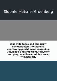 Your child today and tomorrow; some problems for parents concerning punishment, reasoning, lies, ideals and ambitions, fear, work and play, . obedience, adolescence, will, heredity