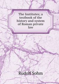 The Institutes; a textbook of the history and system of Roman private law