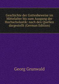 Geschichte der Gottesbeweise im Mittelalter bis zum Ausgang der Hochscholastik: nach den Quellen dargestellt (German Edition)