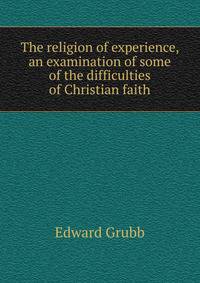 The religion of experience, an examination of some of the difficulties of Christian faith
