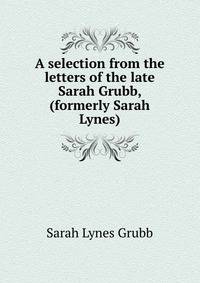 A selection from the letters of the late Sarah Grubb, (formerly Sarah Lynes)