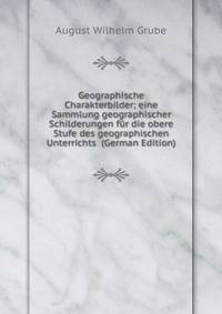 Geographische Charakterbilder; eine Sammlung geographischer Schilderungen fur die obere Stufe des geographischen Unterrichts (German Edition)