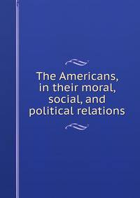 The Americans, in their moral, social, and political relations