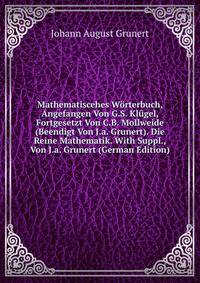 Mathematiscehes Worterbuch, Angefangen Von G.S. Klugel, Fortgesetzt Von C.B. Mollweide (Beendigt Von J.a. Grunert). Die Reine Mathematik. With Suppl., Von J.a. Grunert (German Edition)