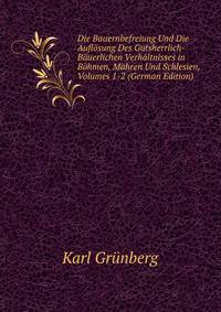 Die Bauernbefreiung Und Die Aufl?sung Des Gutsherrlich-B?uerlichen Verh?ltnisses in B?hmen, M?hren Und Schlesien, Volumes 1-2 (German Edition)