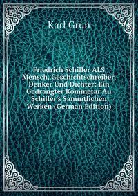 Friedrich Schiller ALS Mensch, Geschichtschreiber, Denker Und Dichter: Ein Gedrangter Kommetar Au Schiller's Sammtlichen Werken (German Edition)