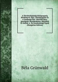 A Torvenyhatosagi Kozigazgatas Kezikonyve: Kot. a Kozigazgatas Es a Gazdasagi Elet. Masodik Resz. Iparugyek. Kereskedelem. Mertekek Es Sulyok. a . Es Gondnoksagi Ugyek (Hungarian Edition)
