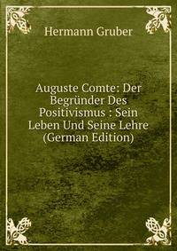 Auguste Comte: Der Begrunder Des Positivismus : Sein Leben Und Seine Lehre (German Edition)