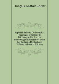 Rapha?l, Peintre De Portraits: Fragments D'histoire Et D'iconographie Sur Les Personnages Repr?sent?s Dans Les Portraits De Raphael, Volume 2 (French Edition)