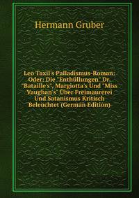 Leo Taxil's Palladismus-Roman: Oder: Die "Enth?llungen" Dr. "Bataille's", Margiotta's Und "Miss Vaughan's" ?ber Freimaurerei Und Satanismus Kritisch Beleuchtet (German Edition)