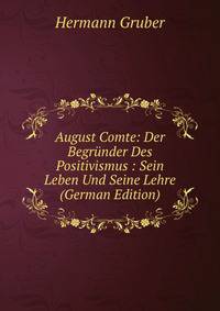August Comte: Der Begrunder Des Positivismus : Sein Leben Und Seine Lehre (German Edition)