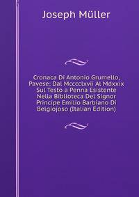 Cronaca Di Antonio Grumello, Pavese: Dal Mcccclxvii Al Mdxxix Sul Testo a Penna Esistente Nella Biblioteca Del Signor Principe Emilio Barbiano Di Belgiojoso (Italian Edition)