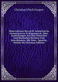 Observationes Rervm Et Antiqvitatvm Germanicarvm Et Romanarvm. Oder, Anmerkungen Aus Den Teutschen Und Romischen Rechten Und Alterthumern, Mit Einer . Sprache, Welche Der (German Edition)