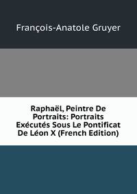 Raphael, Peintre De Portraits: Portraits Executes Sous Le Pontificat De Leon X (French Edition)