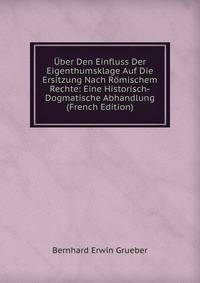 Uber Den Einfluss Der Eigenthumsklage Auf Die Ersitzung Nach Romischem Rechte: Eine Historisch-Dogmatische Abhandlung (French Edition)