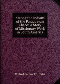 Among the Indians of the Paraguayan Chaco: A Story of Missionary Work in South America