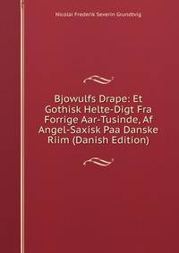 Bjowulfs Drape: Et Gothisk Helte-Digt Fra Forrige Aar-Tusinde, Af Angel-Saxisk Paa Danske Riim (Danish Edition)