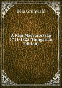A Regi Magyarorszag 1711-1825 (Hungarian Edition)