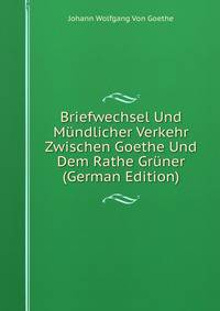Briefwechsel Und Mundlicher Verkehr Zwischen Goethe Und Dem Rathe Gruner (German Edition)