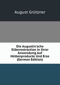 Die Augustin'sche Silberextraction in Ihrer Anwendung Auf H?ttenproducte Und Erze (German Edition)