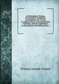 An Elementary Treatise On Geometry: Simplified for Beginners Not Versed in Algebra. Part I, Containing Plane Geometry, with Its Application to the Solution of Problems, Part 1