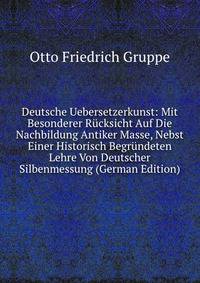 Deutsche Uebersetzerkunst: Mit Besonderer Rucksicht Auf Die Nachbildung Antiker Masse, Nebst Einer Historisch Begrundeten Lehre Von Deutscher Silbenmessung (German Edition)