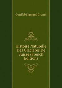 Histoire Naturelle Des Glacieres De Suisse (French Edition)
