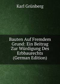 Bauten Auf Fremdem Grund: Ein Beitrag Zur W?rdigung Des Erbbaurechts (German Edition)