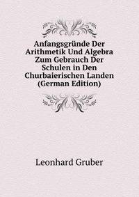 Anfangsgrunde Der Arithmetik Und Algebra Zum Gebrauch Der Schulen in Den Churbaierischen Landen (German Edition)