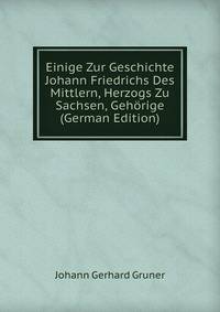 Einige Zur Geschichte Johann Friedrichs Des Mittlern, Herzogs Zu Sachsen, Gehorige (German Edition)