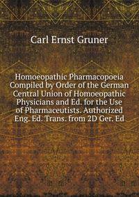 Homoeopathic Pharmacopoeia Compiled by Order of the German Central Union of Homoeopathic Physicians and Ed. for the Use of Pharmaceutists. Authorized Eng. Ed. Trans. from 2D Ger. Ed