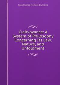 Clairvoyance: A System of Philosophy Concerning Its Law, Nature, and Unfoldment