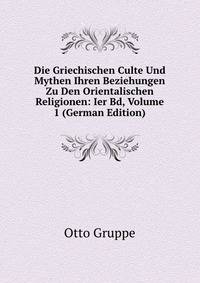 Die Griechischen Culte Und Mythen Ihren Beziehungen Zu Den Orientalischen Religionen: Ier Bd, Volume 1 (German Edition)