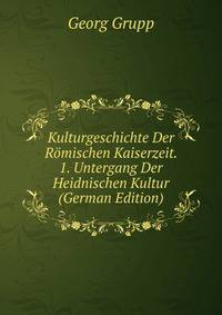 Kulturgeschichte Der Romischen Kaiserzeit. 1. Untergang Der Heidnischen Kultur (German Edition)