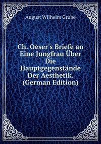 Ch. Oeser's Briefe an Eine Jungfrau ?ber Die Hauptgegenst?nde Der Aesthetik. (German Edition)