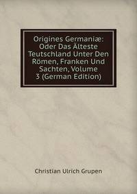 Origines Germani?: Oder Das Alteste Teutschland Unter Den Romen, Franken Und Sachten, Volume 3 (German Edition)