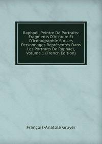 Rapha?l, Peintre De Portraits: Fragments D'histoire Et D'iconographie Sur Les Personnages Repr?sent?s Dans Les Portraits De Raphael, Volume 1 (French Edition)