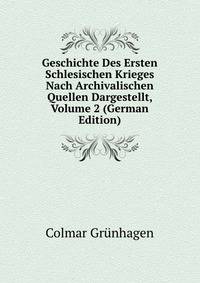 Geschichte Des Ersten Schlesischen Krieges Nach Archivalischen Quellen Dargestellt, Volume 2 (German Edition)