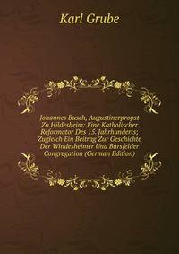 Johannes Busch, Augustinerpropst Zu Hildesheim: Eine Katholischer Reformator Des 15. Jahrhunderts; Zugleich Ein Beitrag Zur Geschichte Der Windesheimer Und Bursfelder Congregation (German Edition)